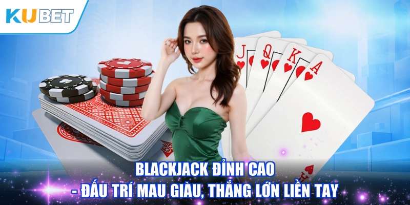 Blackjack Đỉnh Cao - Đấu Trí Mau Giàu, Thắng Lớn Liền Tay
