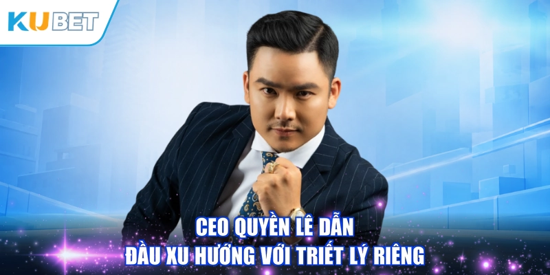 CEO Quyền Lê dẫn đầu xu hướng với triết lý riêng