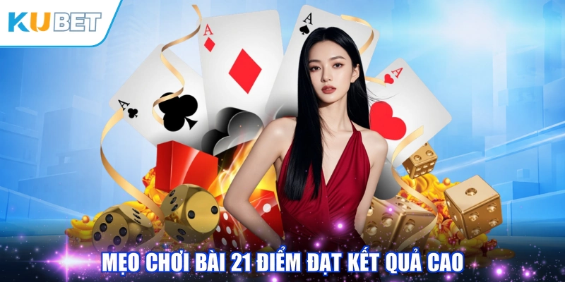 Mẹo chơi bài 21 điểm đạt kết quả cao