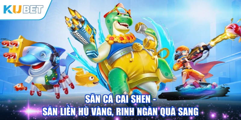 Săn Cá Cai Shen - Săn Liền Hũ Vàng, Rinh Ngàn Quà Sang